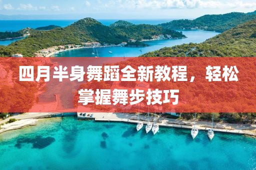 四月半身舞蹈全新教程，輕松掌握舞步技巧