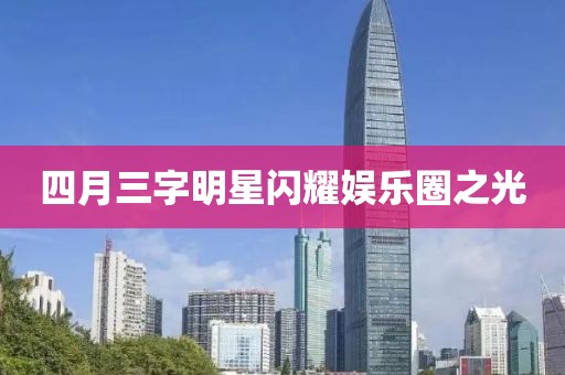 四月三字明星閃耀娛樂(lè)圈之光
