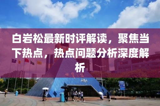白巖松最新時(shí)評(píng)解讀，聚焦當(dāng)下熱點(diǎn)，熱點(diǎn)問(wèn)題分析深度解析