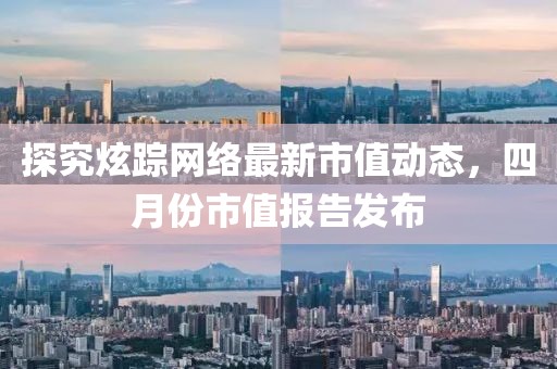 探究炫蹤網(wǎng)絡(luò)最新市值動(dòng)態(tài)，四月份市值報(bào)告發(fā)布