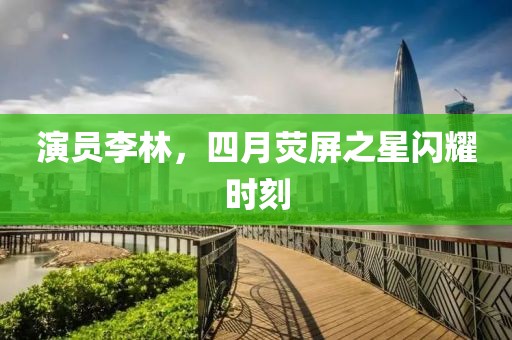 演員李林，四月熒屏之星閃耀時(shí)刻