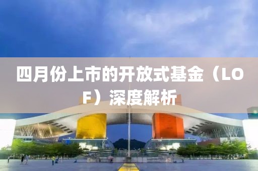 四月份上市的開放式基金（LOF）深度解析