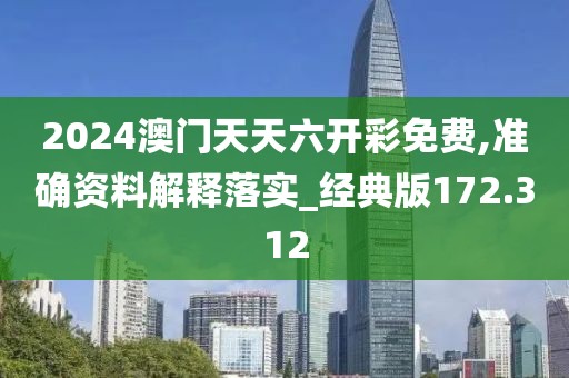 2024澳門天天六開彩免費(fèi),準(zhǔn)確資料解釋落實(shí)_經(jīng)典版172.312