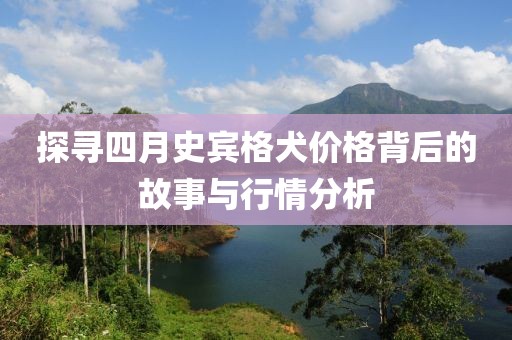 探尋四月史賓格犬價(jià)格背后的故事與行情分析