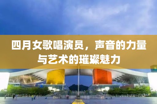 四月女歌唱演員，聲音的力量與藝術(shù)的璀璨魅力