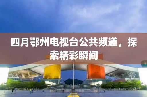 四月鄂州電視臺公共頻道，探索精彩瞬間