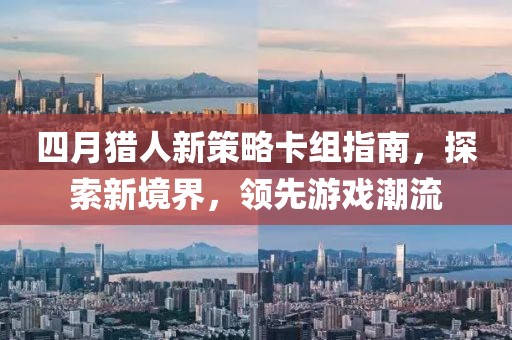 四月獵人新策略卡組指南，探索新境界，領(lǐng)先游戲潮流