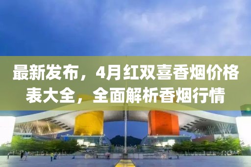 最新發(fā)布，4月紅雙喜香煙價(jià)格表大全，全面解析香煙行情