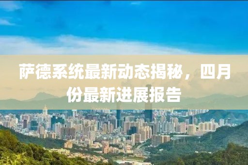 薩德系統(tǒng)最新動態(tài)揭秘，四月份最新進展報告