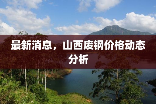 最新消息，山西廢鋼價(jià)格動(dòng)態(tài)分析