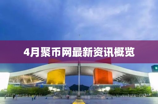 4月聚幣網(wǎng)最新資訊概覽