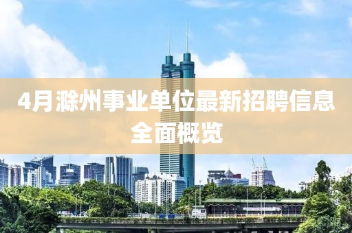 4月滁州事業(yè)單位最新招聘信息全面概覽