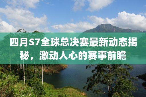 四月S7全球總決賽最新動(dòng)態(tài)揭秘，激動(dòng)人心的賽事前瞻