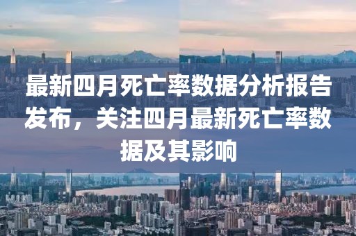 最新四月死亡率數(shù)據(jù)分析報告發(fā)布，關注四月最新死亡率數(shù)據(jù)及其影響