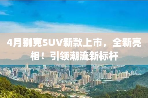 4月別克SUV新款上市，全新亮相！引領(lǐng)潮流新標(biāo)桿
