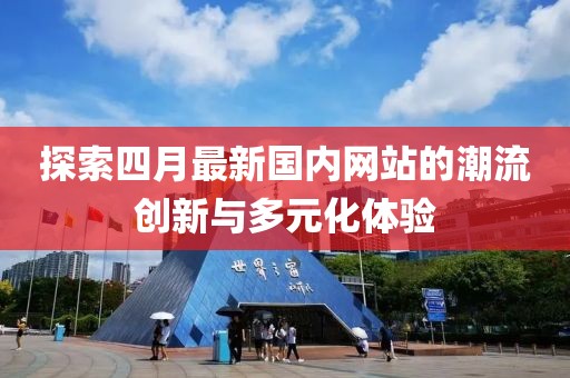 探索四月最新國(guó)內(nèi)網(wǎng)站的潮流創(chuàng)新與多元化體驗(yàn)