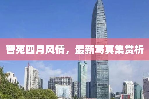 曹苑四月風(fēng)情，最新寫真集賞析