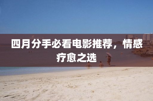 四月分手必看電影推薦，情感療愈之選