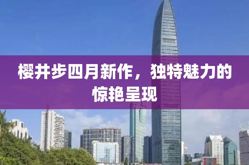 櫻井步四月新作，獨(dú)特魅力的驚艷呈現(xiàn)