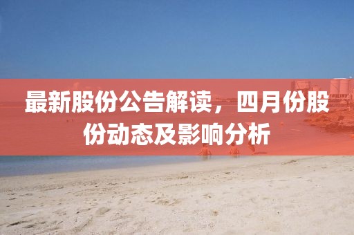 最新股份公告解讀，四月份股份動態(tài)及影響分析