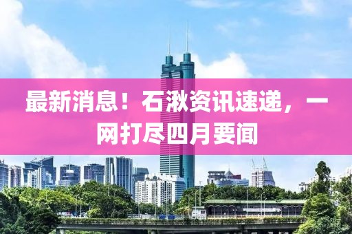 最新消息！石湫資訊速遞，一網(wǎng)打盡四月要聞