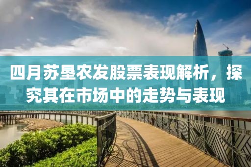 四月蘇墾農(nóng)發(fā)股票表現(xiàn)解析，探究其在市場中的走勢與表現(xiàn)