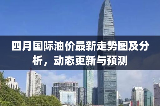 四月國際油價最新走勢圖及分析，動態(tài)更新與預(yù)測