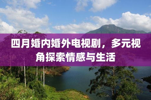 四月婚內(nèi)婚外電視劇，多元視角探索情感與生活