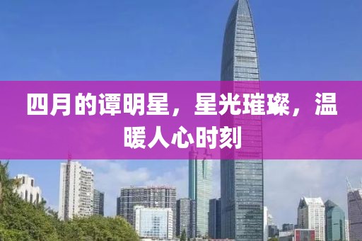 四月的譚明星，星光璀璨，溫暖人心時(shí)刻