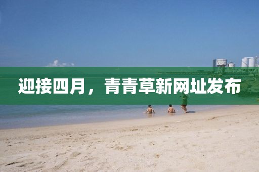 迎接四月，青青草新網(wǎng)址發(fā)布