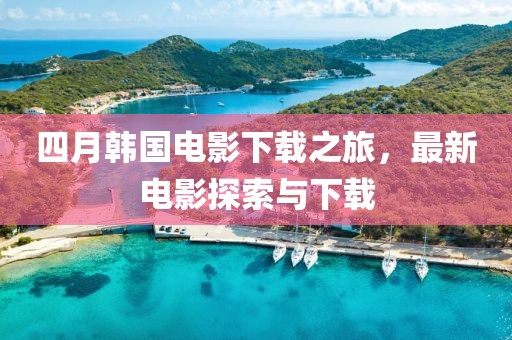 四月韓國(guó)電影下載之旅，最新電影探索與下載
