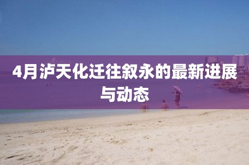 4月瀘天化遷往敘永的最新進展與動態(tài)