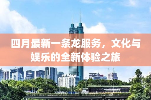 四月最新一條龍服務(wù)，文化與娛樂(lè)的全新體驗(yàn)之旅