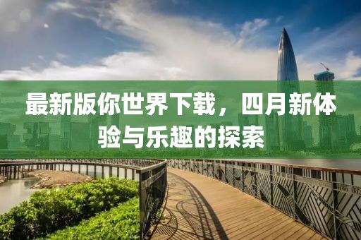 最新版你世界下載，四月新體驗與樂趣的探索