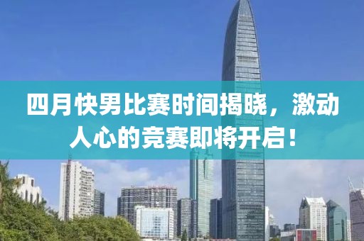 四月快男比賽時間揭曉，激動人心的競賽即將開啟！