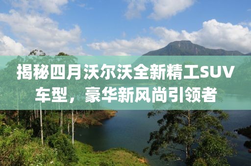 揭秘四月沃爾沃全新精工SUV車型，豪華新風(fēng)尚引領(lǐng)者