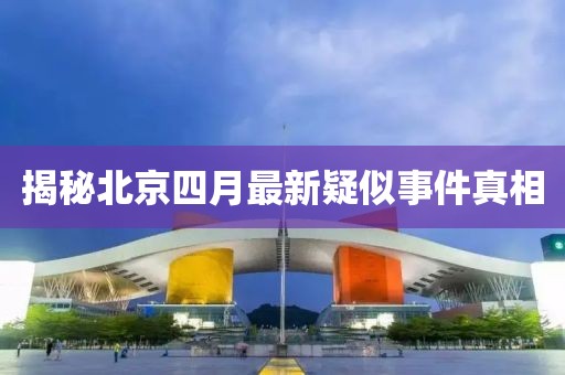 揭秘北京四月最新疑似事件真相