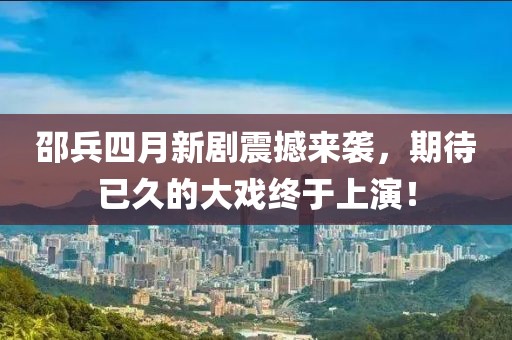 邵兵四月新劇震撼來襲，期待已久的大戲終于上演！