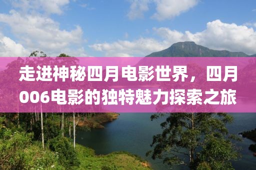 走進(jìn)神秘四月電影世界，四月006電影的獨(dú)特魅力探索之旅