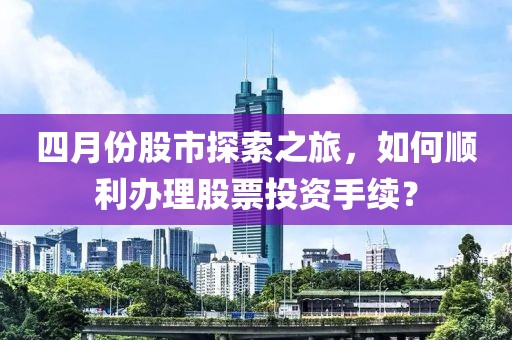 四月份股市探索之旅，如何順利辦理股票投資手續(xù)？