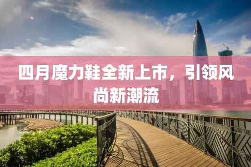四月魔力鞋全新上市，引領(lǐng)風(fēng)尚新潮流