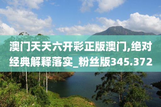 澳門(mén)天天六開(kāi)彩正版澳門(mén),絕對(duì)經(jīng)典解釋落實(shí)_粉絲版345.372