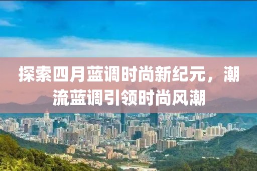 探索四月藍(lán)調(diào)時(shí)尚新紀(jì)元，潮流藍(lán)調(diào)引領(lǐng)時(shí)尚風(fēng)潮