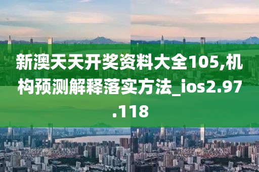 新澳天天開獎資料大全105,機(jī)構(gòu)預(yù)測解釋落實(shí)方法_ios2.97.118