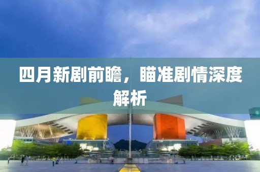 四月新劇前瞻，瞄準(zhǔn)劇情深度解析