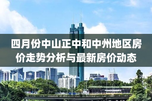 四月份中山正中和中州地區(qū)房?jī)r(jià)走勢(shì)分析與最新房?jī)r(jià)動(dòng)態(tài)