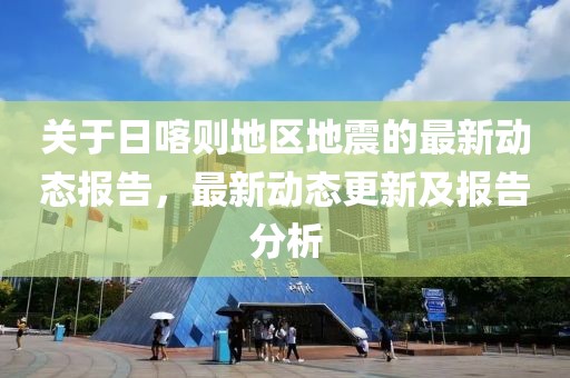 關(guān)于日喀則地區(qū)地震的最新動(dòng)態(tài)報(bào)告，最新動(dòng)態(tài)更新及報(bào)告分析