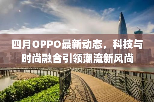 四月OPPO最新動態(tài)，科技與時尚融合引領(lǐng)潮流新風(fēng)尚
