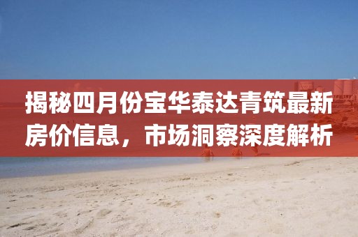 揭秘四月份寶華泰達青筑最新房價信息，市場洞察深度解析