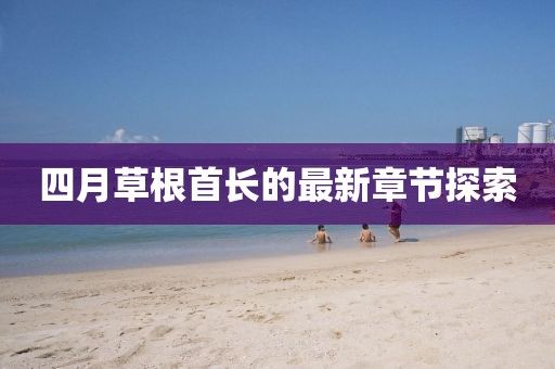 四月草根首長的最新章節(jié)探索